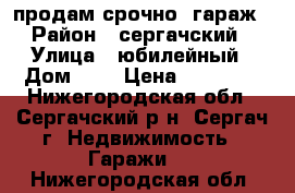 продам срочно  гараж › Район ­ сергачский › Улица ­ юбилейный › Дом ­ 1 › Цена ­ 50 000 - Нижегородская обл., Сергачский р-н, Сергач г. Недвижимость » Гаражи   . Нижегородская обл.